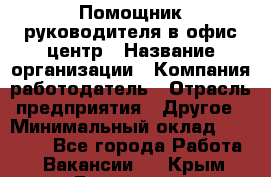 Помощник руководителя в офис-центр › Название организации ­ Компания-работодатель › Отрасль предприятия ­ Другое › Минимальный оклад ­ 24 000 - Все города Работа » Вакансии   . Крым,Бахчисарай